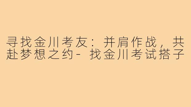 寻找金川考友：并肩作战，共赴梦想之约-找金川考试搭子