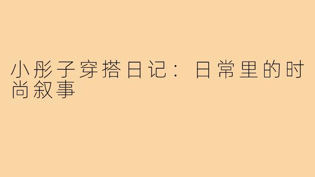 小彤子穿搭日记：日常里的时尚叙事
