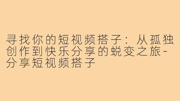 寻找你的短视频搭子:从孤独创作到快乐分享的蜕变之旅-分享短视频搭子