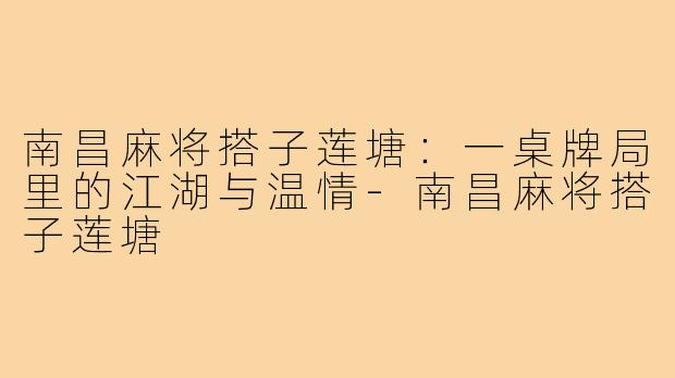 南昌麻将搭子莲塘：一桌牌局里的江湖与温情-南昌麻将搭子莲塘