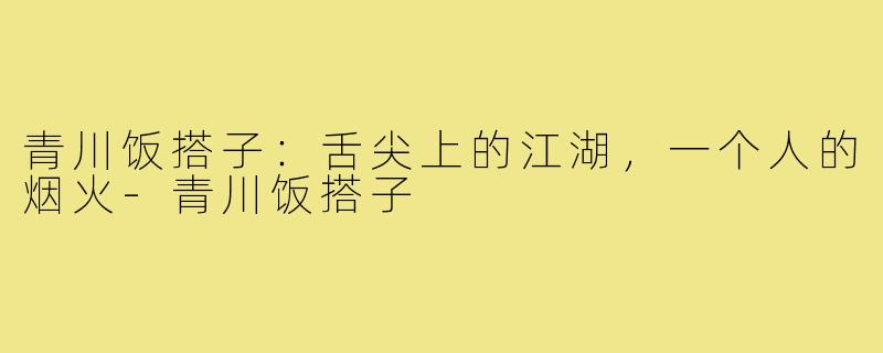 青川饭搭子：舌尖上的江湖，一个人的烟火-青川饭搭子