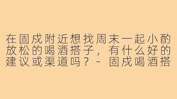 在固戍附近想找周末一起小酌放松的喝酒搭子，有什么好的建议或渠道吗？-固戍喝酒搭子