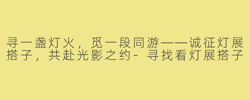 寻一盏灯火，觅一段同游——诚征灯展搭子，共赴光影之约-寻找看灯展搭子