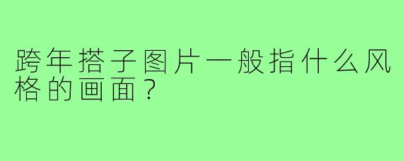 跨年搭子图片一般指什么风格的画面？