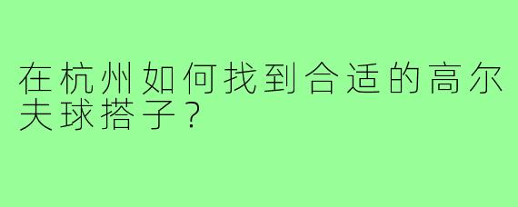 在杭州如何找到合适的高尔夫球搭子？
