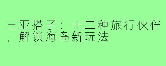 三亚搭子：十二种旅行伙伴，解锁海岛新玩法