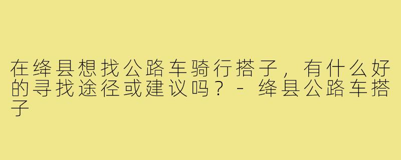 在绛县想找公路车骑行搭子，有什么好的寻找途径或建议吗？-绛县公路车搭子