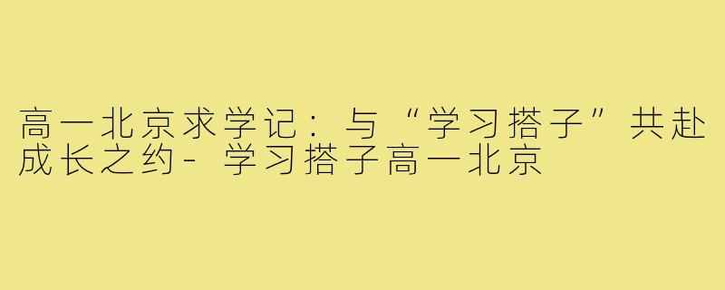 高一北京求学记：与“学习搭子”共赴成长之约-学习搭子高一北京