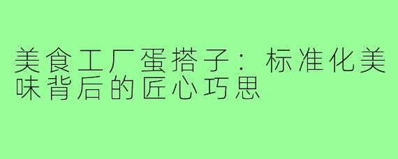 美食工厂蛋搭子：标准化美味背后的匠心巧思