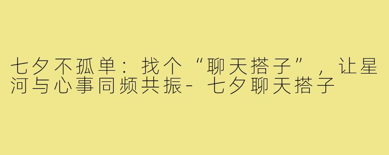 七夕不孤单：找个“聊天搭子”，让星河与心事同频共振-七夕聊天搭子