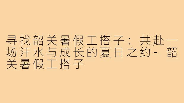 寻找韶关暑假工搭子：共赴一场汗水与成长的夏日之约-韶关暑假工搭子