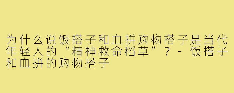 为什么说饭搭子和血拼购物搭子是当代年轻人的“精神救命稻草”？-饭搭子和血拼的购物搭子