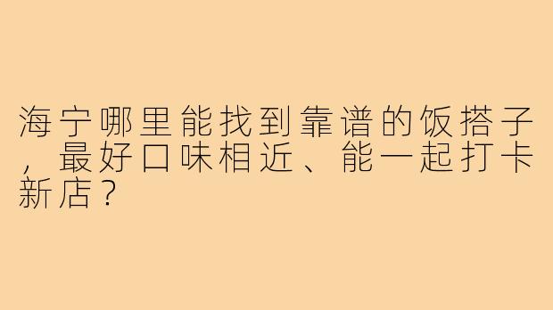 海宁哪里能找到靠谱的饭搭子，最好口味相近、能一起打卡新店？