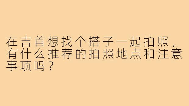 在吉首想找个搭子一起拍照，有什么推荐的拍照地点和注意事项吗？