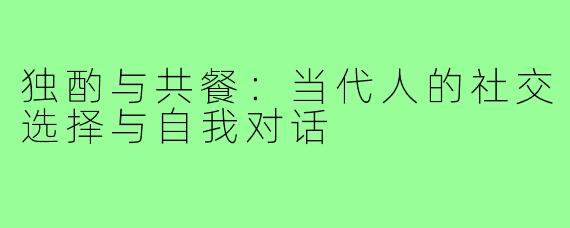 独酌与共餐：当代人的社交选择与自我对话