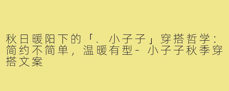 秋日暖阳下的「.小子子」穿搭哲学:简约不简单,温暖有型-小子子秋季穿搭文案