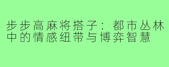 步步高麻将搭子：都市丛林中的情感纽带与博弈智慧