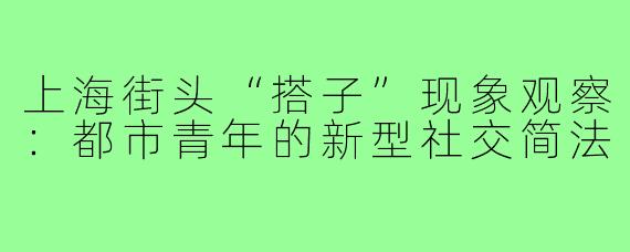 上海街头“搭子”现象观察：都市青年的新型社交简法