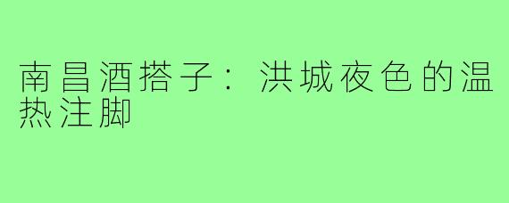 南昌酒搭子：洪城夜色的温热注脚