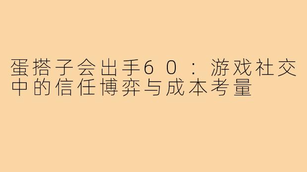 蛋搭子会出手60：游戏社交中的信任博弈与成本考量