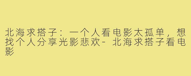 北海求搭子：一个人看电影太孤单，想找个人分享光影悲欢-北海求搭子看电影