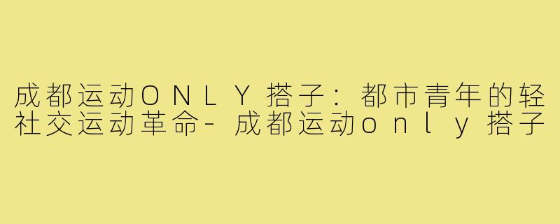 成都运动ONLY搭子：都市青年的轻社交运动革命-成都运动only搭子