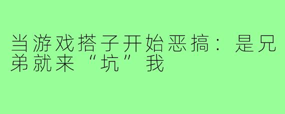 当游戏搭子开始恶搞：是兄弟就来“坑”我