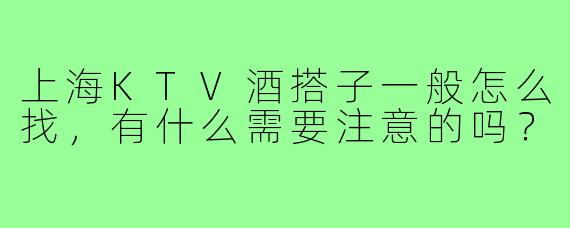 上海KTV酒搭子一般怎么找，有什么需要注意的吗？