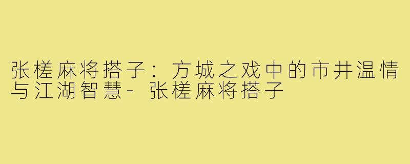 张槎麻将搭子：方城之戏中的市井温情与江湖智慧-张槎麻将搭子