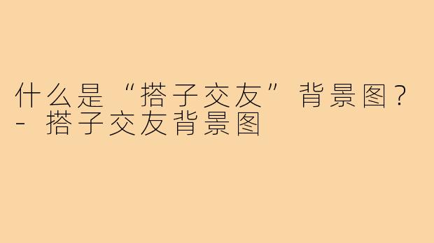 什么是“搭子交友”背景图？-搭子交友背景图