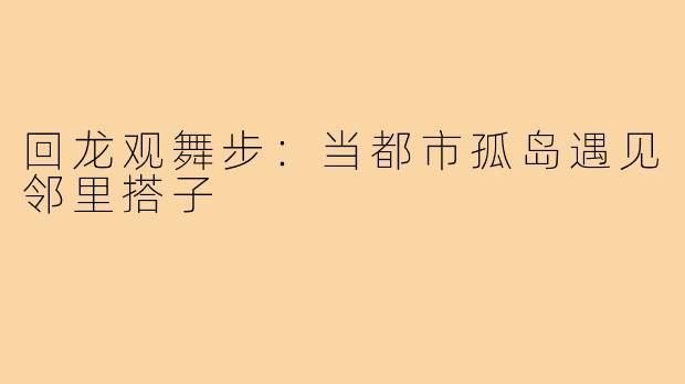 回龙观舞步：当都市孤岛遇见邻里搭子