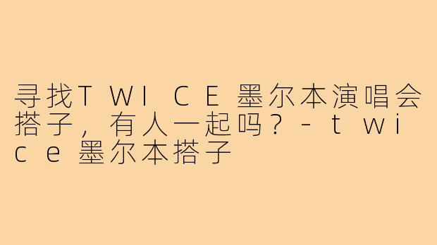 寻找TWICE墨尔本演唱会搭子，有人一起吗？-twice墨尔本搭子