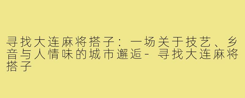 寻找大连麻将搭子：一场关于技艺、乡音与人情味的城市邂逅-寻找大连麻将搭子