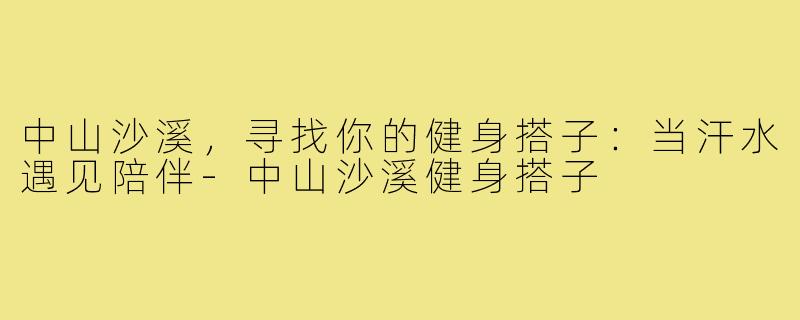 中山沙溪，寻找你的健身搭子：当汗水遇见陪伴-中山沙溪健身搭子
