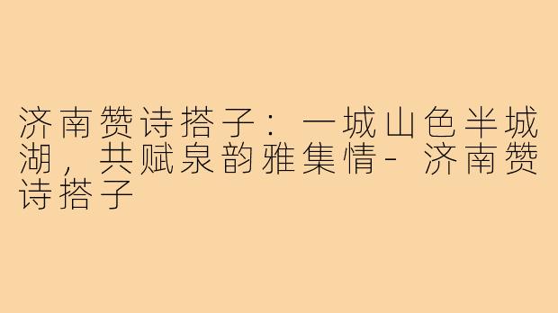 济南赞诗搭子：一城山色半城湖，共赋泉韵雅集情-济南赞诗搭子