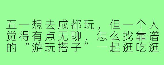 五一想去成都玩，但一个人觉得有点无聊，怎么找靠谱的“游玩搭子”一起逛吃逛吃？