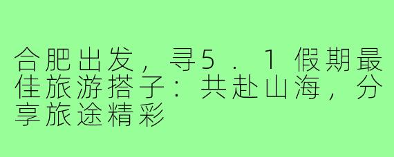 合肥出发，寻5.1假期最佳旅游搭子：共赴山海，分享旅途精彩