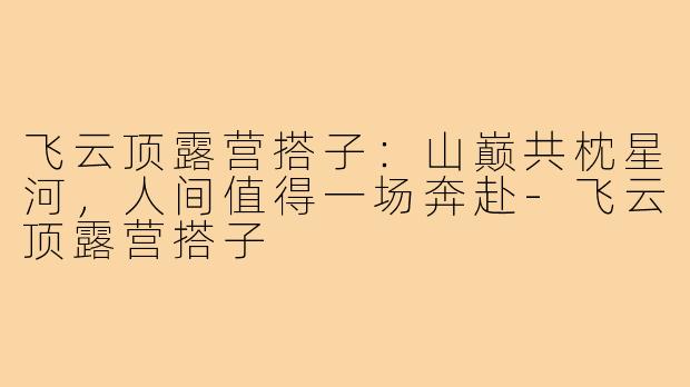 飞云顶露营搭子：山巅共枕星河，人间值得一场奔赴-飞云顶露营搭子