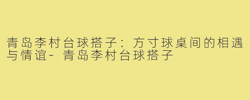 青岛李村台球搭子：方寸球桌间的相遇与情谊-青岛李村台球搭子