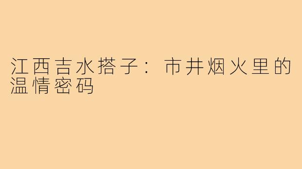 江西吉水搭子：市井烟火里的温情密码