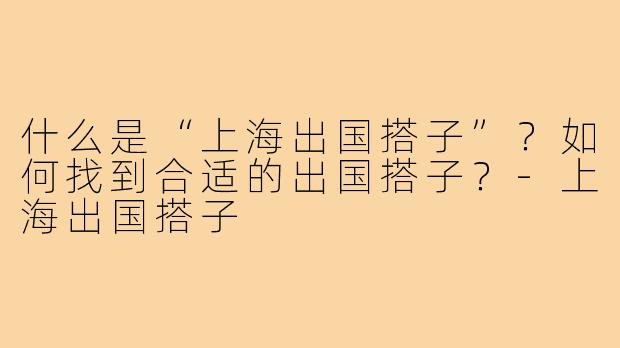 什么是“上海出国搭子”？如何找到合适的出国搭子？-上海出国搭子