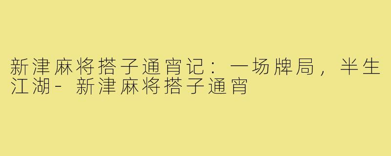 新津麻将搭子通宵记：一场牌局，半生江湖-新津麻将搭子通宵