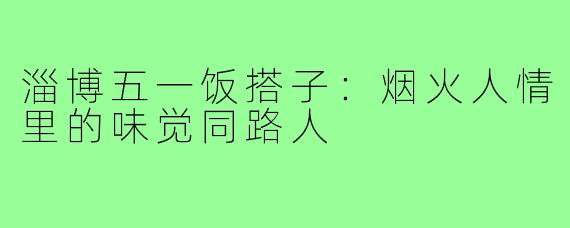 淄博五一饭搭子：烟火人情里的味觉同路人