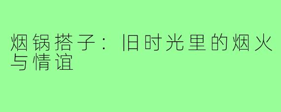 烟锅搭子：旧时光里的烟火与情谊