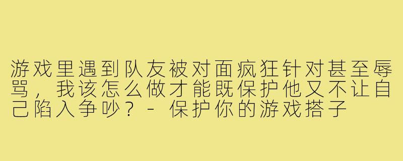 游戏里遇到队友被对面疯狂针对甚至辱骂，我该怎么做才能既保护他又不让自己陷入争吵？-保护你的游戏搭子