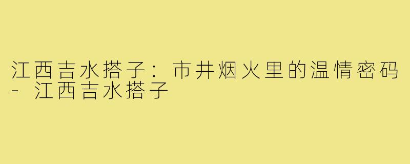 江西吉水搭子：市井烟火里的温情密码-江西吉水搭子