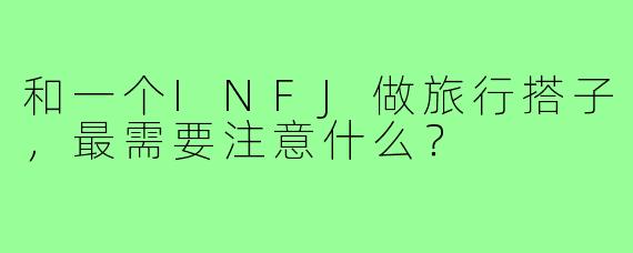 和一个INFJ做旅行搭子，最需要注意什么？