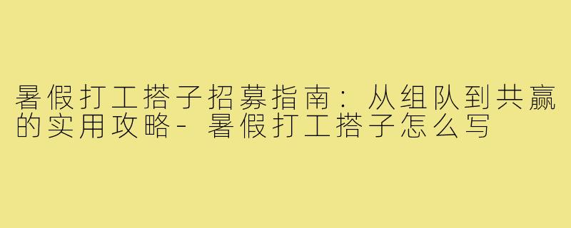 暑假打工搭子招募指南：从组队到共赢的实用攻略-暑假打工搭子怎么写
