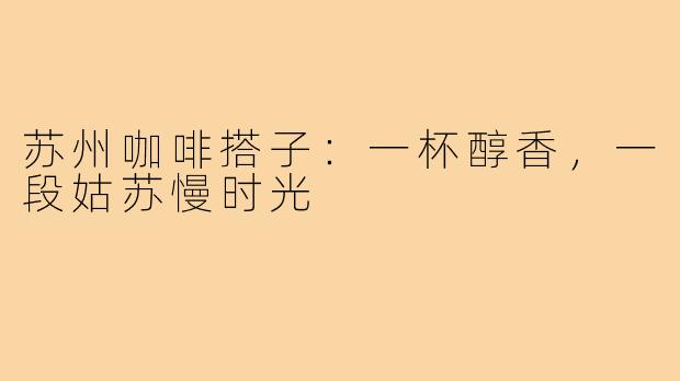 苏州咖啡搭子：一杯醇香，一段姑苏慢时光