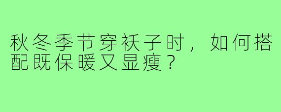 秋冬季节穿袄子时，如何搭配既保暖又显瘦？
